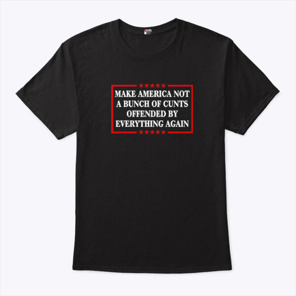 Make America Not A Bunch Of Cunts Offended By Everything Again Tee Shirt