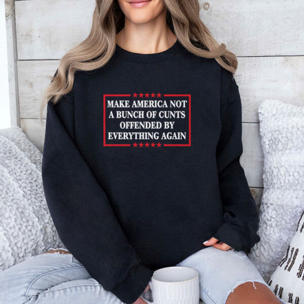 Make America Not A Bunch Of Cunts Offended By Everything Again Tee Sweatshirt