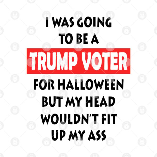 I Was Going To Be A Trump Voter For Halloween But My Head Wouldn’t Fit Up My Ass