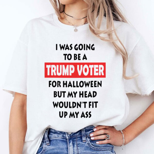 I Was Going To Be A Trump Voter For Halloween But My Head Wouldn’t Fit Up My Ass Tee Shirt