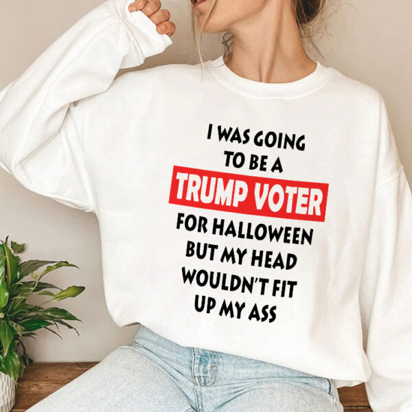 I Was Going To Be A Trump Voter For Halloween But My Head Wouldn’t Fit Up My Ass Sweatshirt