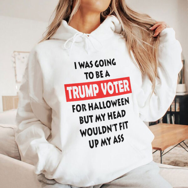 I Was Going To Be A Trump Voter For Halloween But My Head Wouldn’t Fit Up My Ass hoodie