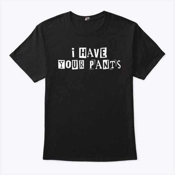 I Have Your Pants T Shirt
