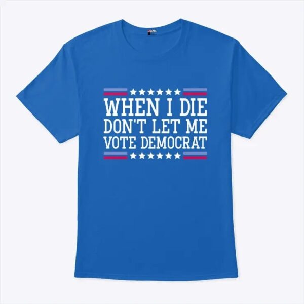 When I Die Don't Let Me Vote Democrat T Shirt