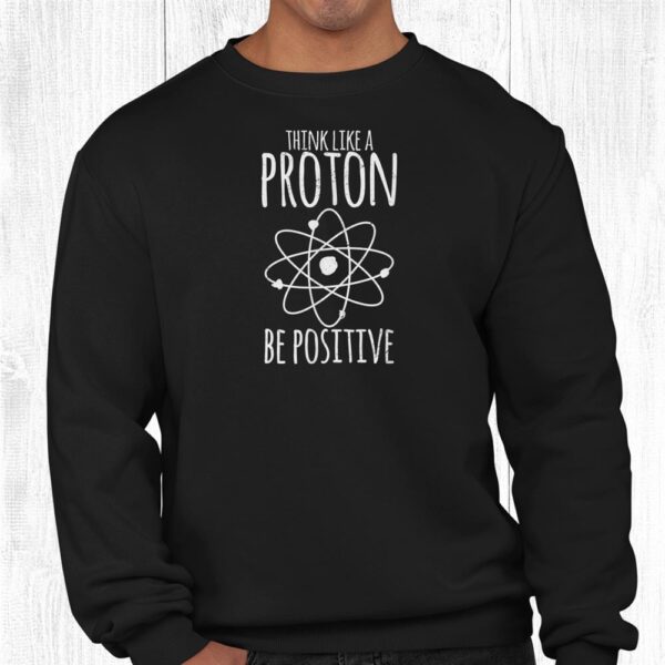 Think Like A Proton Be Positive Science Teacher Scientist Shirt