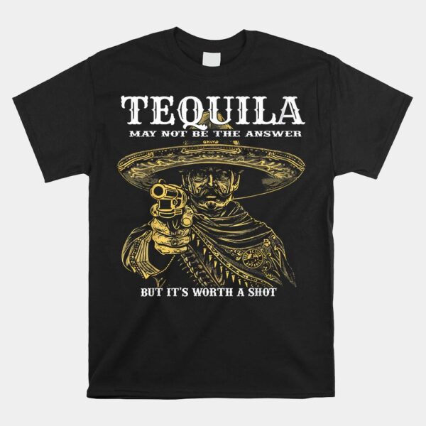 Tequila May Not Be The Answer But It's Worth A Shot Shirt