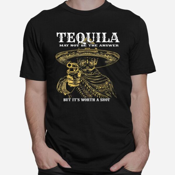 Tequila May Not Be The Answer But It's Worth A Shot Shirt