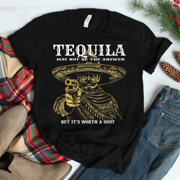 Tequila May Not Be The Answer But It's Worth A Shot Shirt