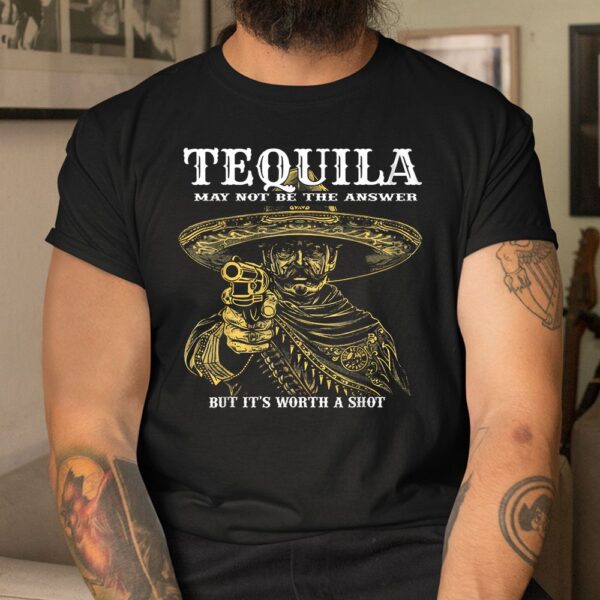 Tequila May Not Be The Answer But It's Worth A Shot Shirt