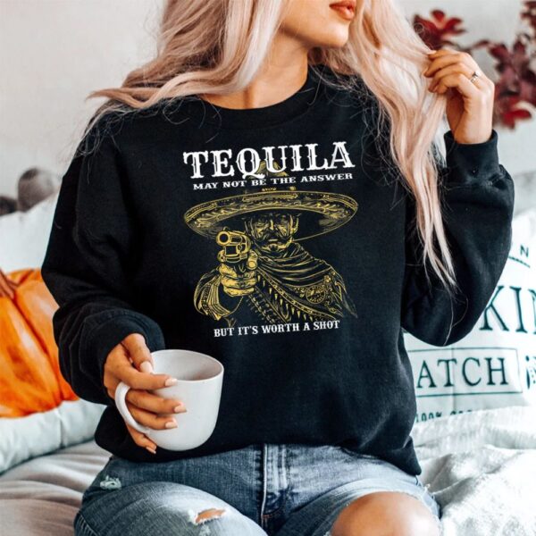 Tequila May Not Be The Answer But It's Worth A Shot Shirt