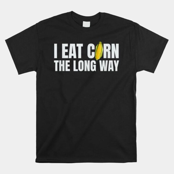 I Eat Corn The Long Way Funny Inappropriate Embarrassing Shirt
