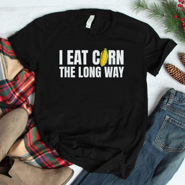 I Eat Corn The Long Way Funny Inappropriate Embarrassing Shirt