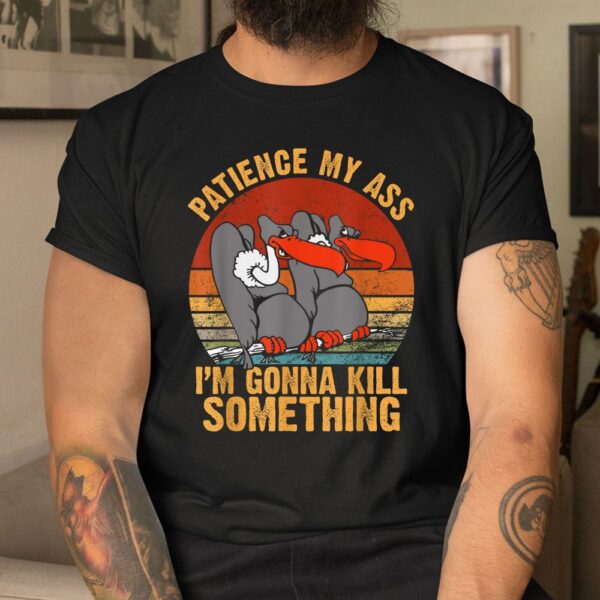 Patience My Ass I'm Gonna Kill Something Shirt