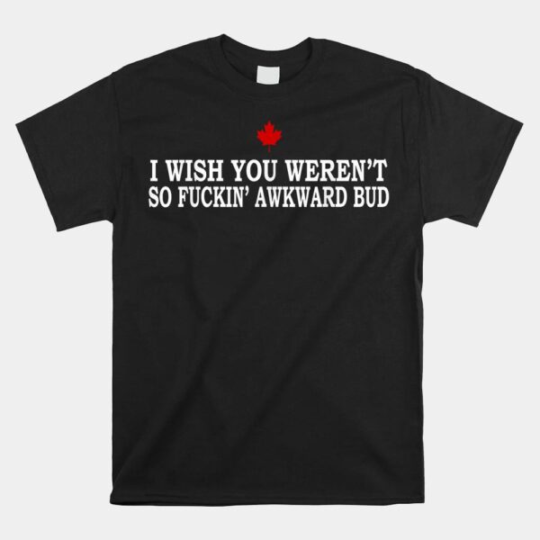 I Wish You Weren't So Fuckin' Awkward Bud Shirt