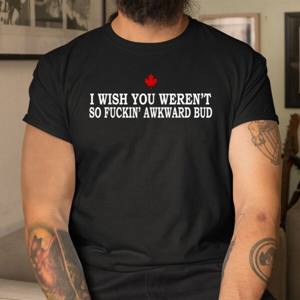 I Wish You Weren't So Fuckin' Awkward Bud Shirt