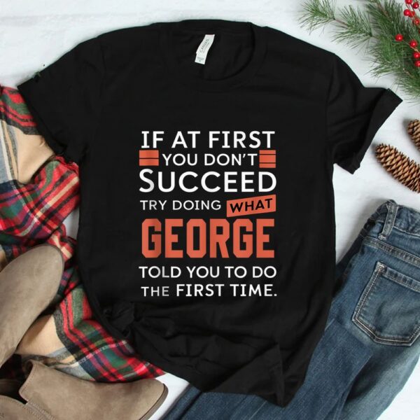 If At First You Don't Succeed Try Doing What George Shirt