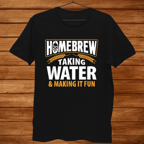 Homebrew Taking Water Making It Fun Beer Drinker Shirt
