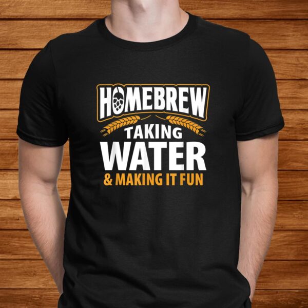 Homebrew Taking Water Making It Fun Beer Drinker Shirt