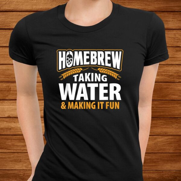 Homebrew Taking Water Making It Fun Beer Drinker Shirt