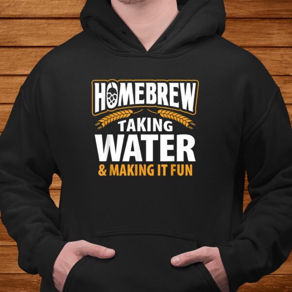 Homebrew Taking Water Making It Fun Beer Drinker Shirt