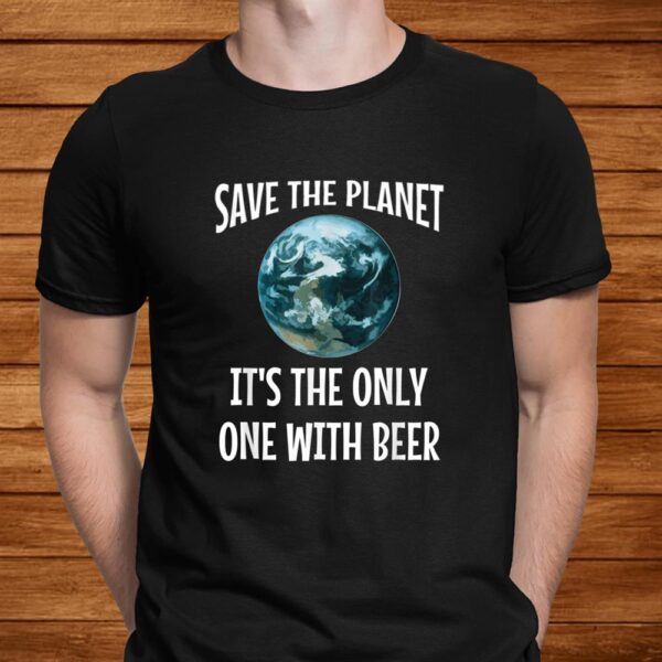Funny Save The Planet It’s The Only One With Beer Shirt