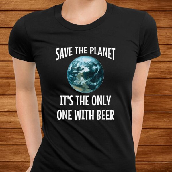 Funny Save The Planet It’s The Only One With Beer Shirt