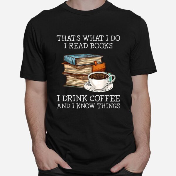 That's What I Do I Read Books I Drink Coffee I Know Things Shirt
