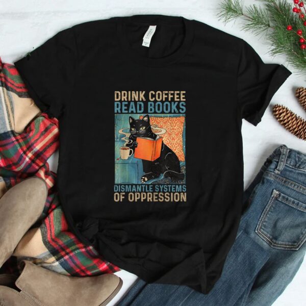 Drink Coffee Read Books Dismantle Systems Of Oppression Cat T-shirt