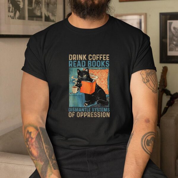 Drink Coffee Read Books Dismantle Systems Of Oppression Cat  Shirt