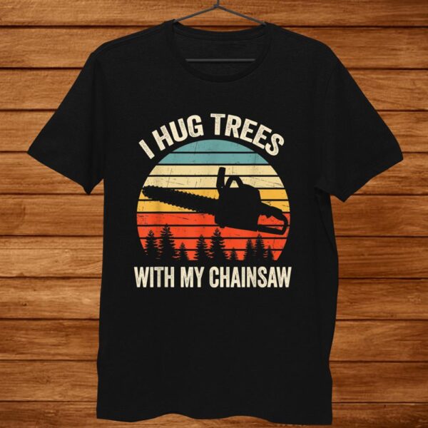 Arborist Tree Logger Lumberjack I Hug Trees With Chainsaw Shirt
