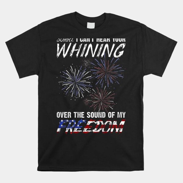 Sorry I Can't Hear Your Whining Over The Sound Of My Freedom Shirt