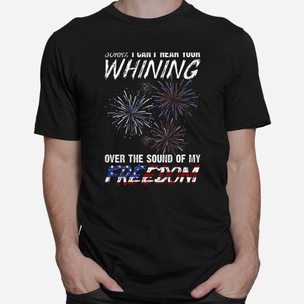 Sorry I Can't Hear Your Whining Over The Sound Of My Freedom Shirt