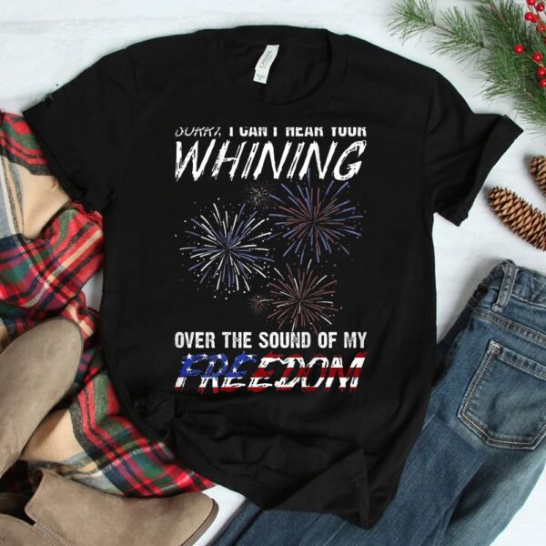 Sorry I Can't Hear Your Whining Over The Sound Of My Freedom Shirt