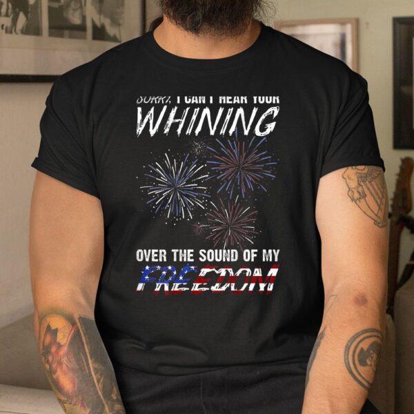 Sorry I Can't Hear Your Whining Over The Sound Of My Freedom Shirt