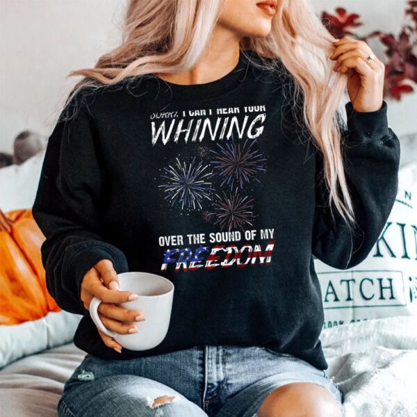 Sorry I Can't Hear Your Whining Over The Sound Of My Freedom Shirt