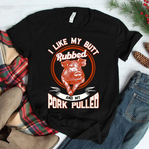 BBQ I Like My Butt Rubbed And My Pork Pulled Shirt