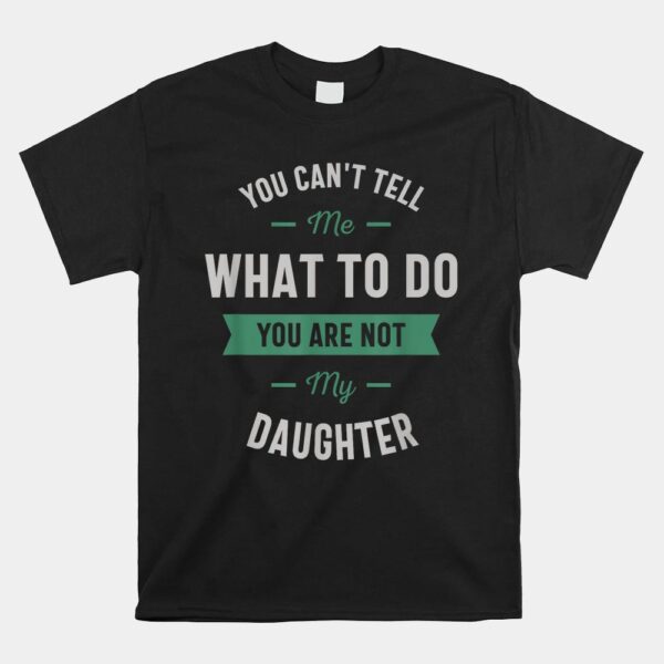 You Can't Tell Me What To Do You Are Not My Daughter Shirt