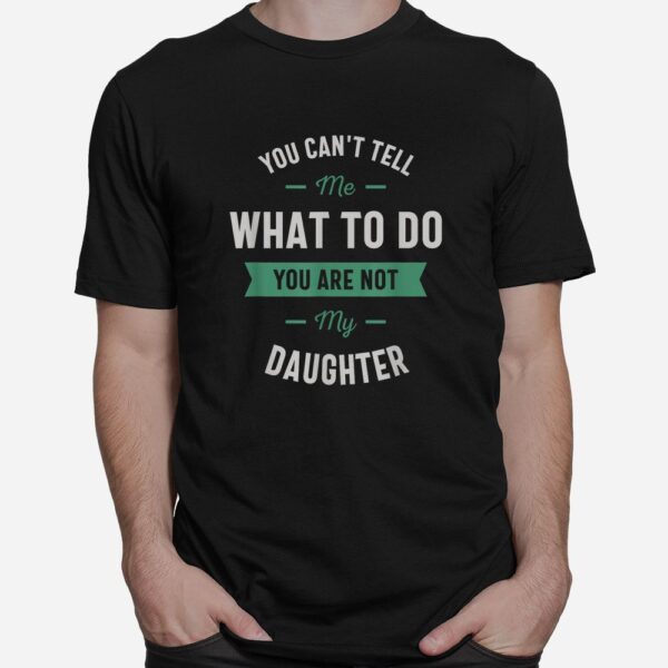 You Can't Tell Me What To Do You Are Not My Daughter Shirt