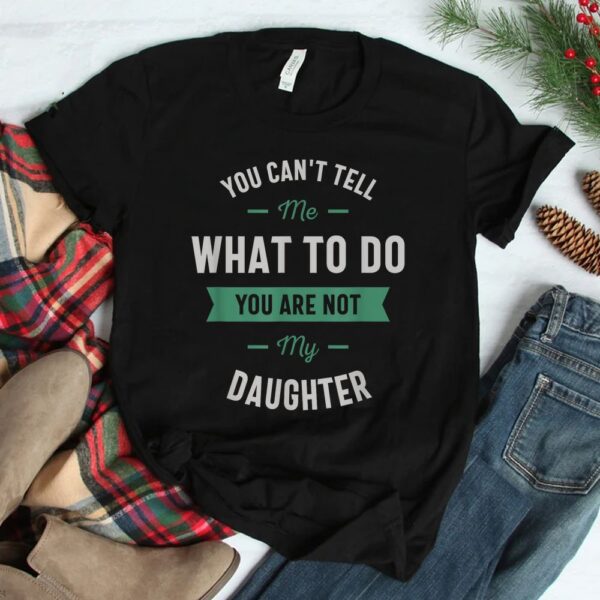 You Can't Tell Me What To Do You Are Not My Daughter Shirt