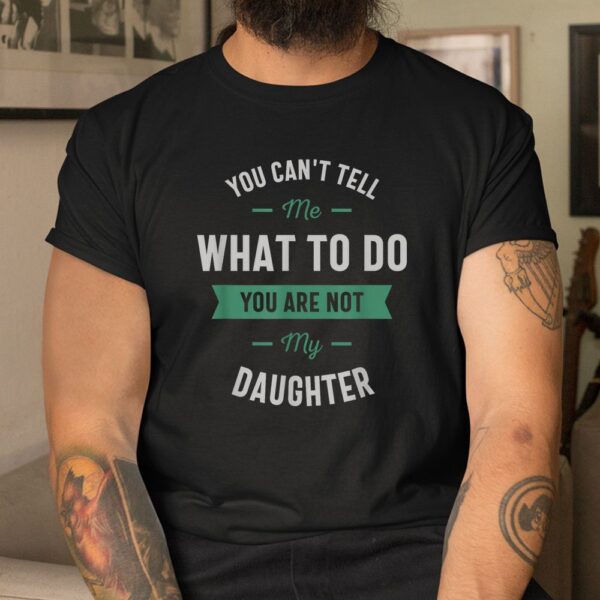 You Can't Tell Me What To Do You Are Not My Daughter Shirt