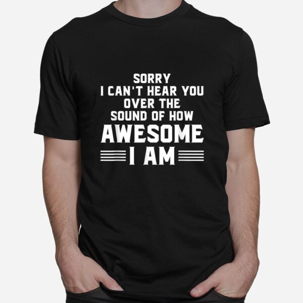 Sorry I Can't Hear You Over The Sound Of How Awesome I Am Shirt