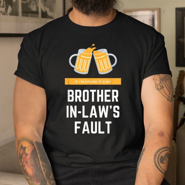 If I'm Drunk It's My Brother In-laws Fault Shirt