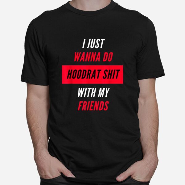 I Just Wanna Do Hoodrat Shit With My Friends T-Shirt