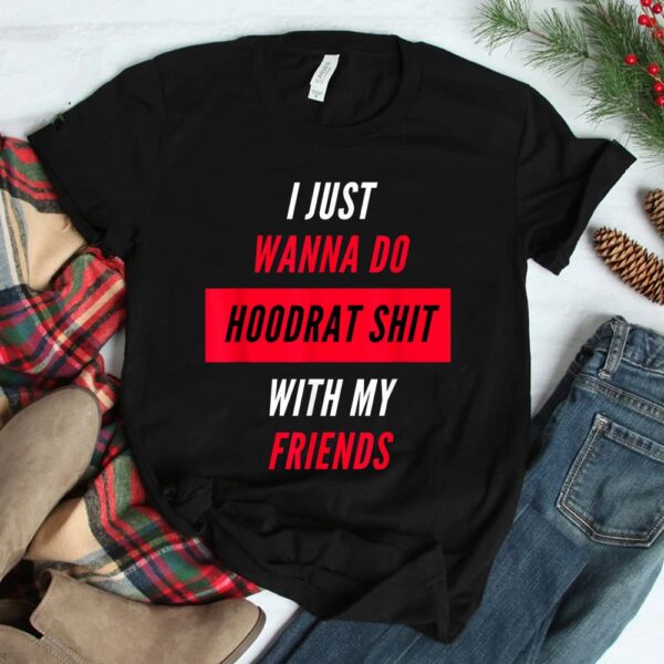 I Just Wanna Do Hoodrat Shit With My Friends T-Shirt