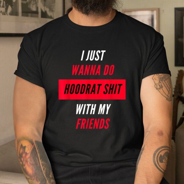 I Just Wanna Do Hoodrat Shit With My Friends T-Shirt