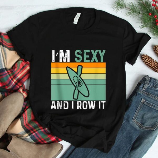 I'm Sexy And I Row It Funny Kayaking Shirt