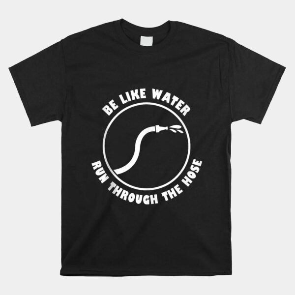 Be Like Water Run Through The Hose Shirt