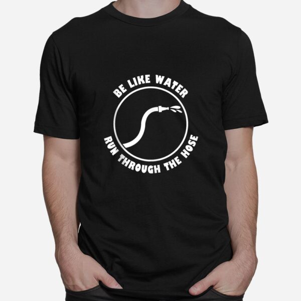 Be Like Water Run Through The Hose Shirt