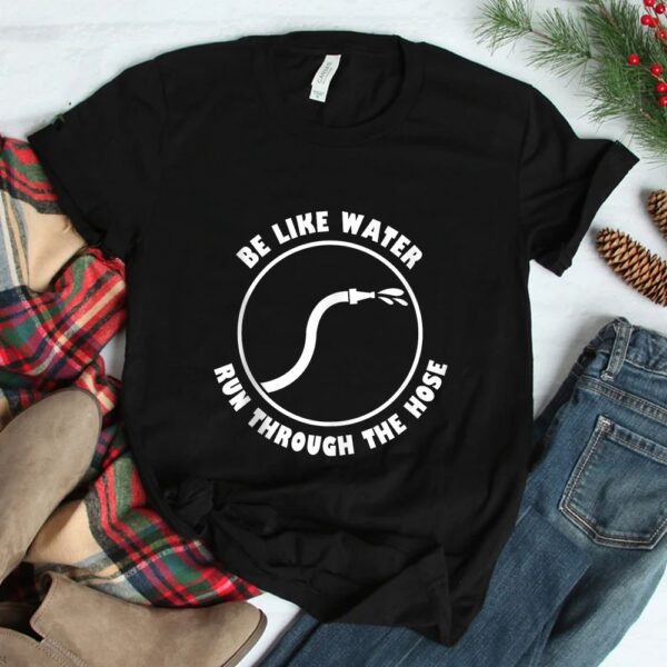 Be Like Water Run Through The Hose Shirt
