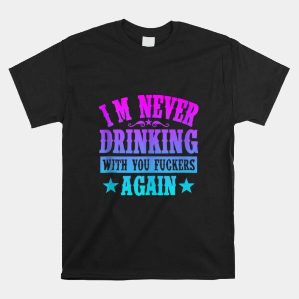 I'm Never Drinking With You Fuckers Again Shirt
